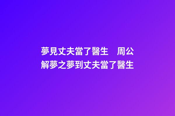 夢見丈夫當了醫生　周公解夢之夢到丈夫當了醫生